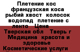 Плетение кос. (французская коса, рыбий хвост, колосок, водопад ,плетение с ленто › Цена ­ 250 - Тверская обл., Тверь г. Медицина, красота и здоровье » Косметические услуги   . Тверская обл.,Тверь г.